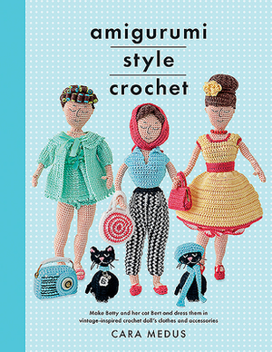 Amigurumi Style Crochet: Make Betty & Bert and Dress Them in Vintage Inspired Crochet Doll's Clothes and Accessories by Cara Medus