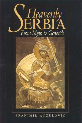 Heavenly Serbia: From Myth to Genocide by Branimir Anzulovic