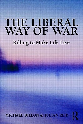 The Liberal Way of War: Killing to Make Life Live by Michael Dillon, Julian Reid