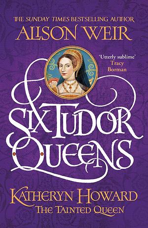 Six Tudor Queens: Katheryn Howard, The Tainted Queen: Six Tudor Queens 5 by Alison Weir, Alison Weir