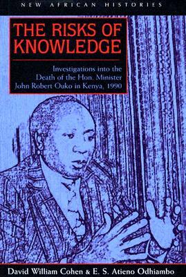 The Risks of Knowledge: Investigations Into the Death of the Hon. Minister John Robert Ouko in Kenya, 1990 by E. S. Atieno Odhiambo, David William Cohen