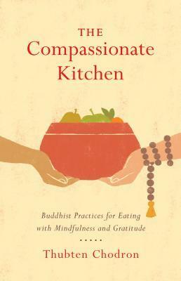 The Compassionate Kitchen: Buddhist Practices for Eating with Mindfulness and Gratitude by Thubten Chodron