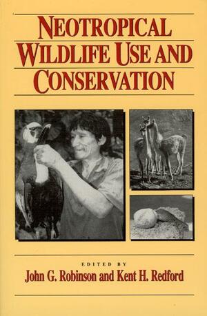 Neotropical Wildlife Use and Conservation by John G. Robinson, Kent Hubbard Redford, Professor Kent H Redford