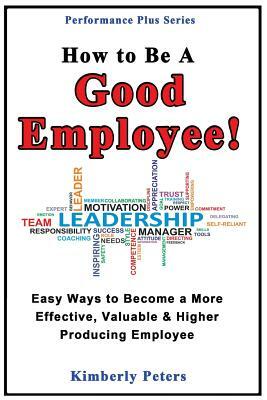 How to Be a Good Employee!: Easy Ways to Become a More Effective, Valuable and Higher Producing Employee by Kimberly Peters