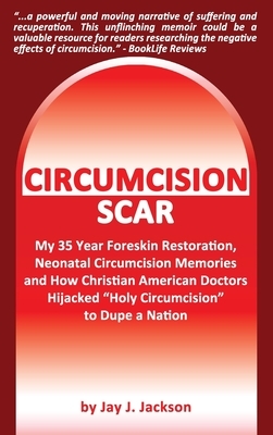 Circumcision Scar: My 35 Year Foreskin Restoration, Neonatal Circumcision Memories, and How Christian American Doctors Hijacked Holy Circ by Jay J. Jackson