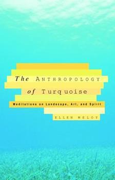 The Anthropology of Turquoise: Reflections on Desert, Sea, Stone, and Sky by Ellen Meloy