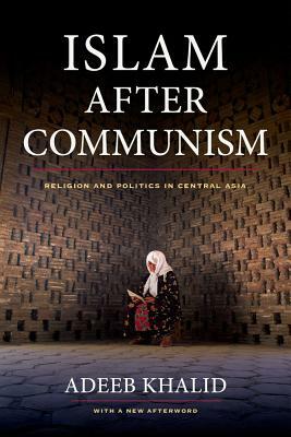 Islam After Communism: Religion and Politics in Central Asia by Adeeb Khalid