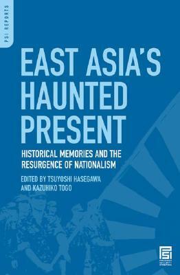 East Asia's Haunted Present: Historical Memories and the Resurgence of Nationalism by Tsuyoshi Hasegawa, Kazuhiko Togo