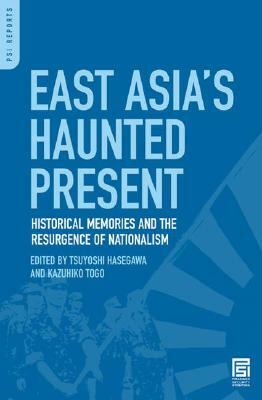 East Asia's Haunted Present: Historical Memories and the Resurgence of Nationalism by Kazuhiko Togo, Tsuyoshi Hasegawa