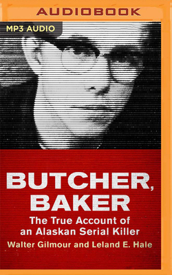 Butcher, Baker: The True Account of an Alaskan Serial Killer by Walter Gilmour, Leland E. Hale