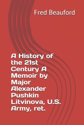 A History of the 21st Century A Memoir by Major Alexander Pushkin Litvinova, U.S. Army, ret. by Fred Beauford