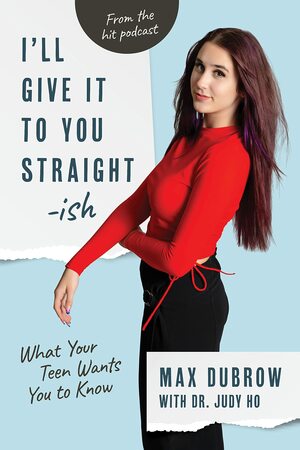 I'll Give It to You Straightish: What Your Teen Wants You to Know by Judy Ho, Max Dubrow