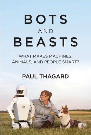 Bots and Beasts: What Makes Machines, Animals, and People Smart? by Paul Thagard