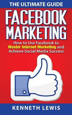 Facebook Marketing: How to Use Facebook to Master Internet Marketing and Achieve: *FREE BONUS of 'SEO 2016' Included!* by Kenneth Lewis