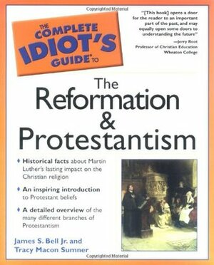 The Complete Idiot's Guide to the Reformation and Protestantism by Tracy M. Sumner, James Stuart Bell