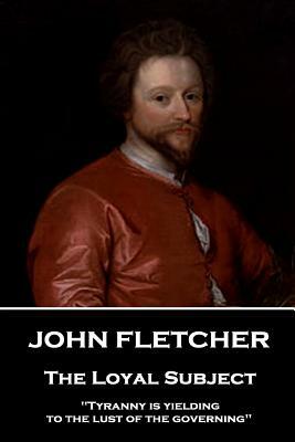 John Fletcher - The Loyal Subject: "Tyranny is yielding to the lust of the governing" by John Fletcher