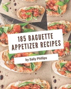 185 Baguette Appetizer Recipes: Discover Baguette Appetizer Cookbook NOW! by Sally Phillips