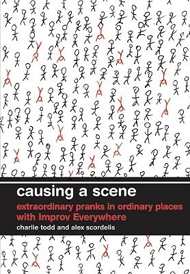 Causing a Scene: Extraordinary Pranks in Ordinary Places with Improv Everywhere by Alex Scordelis, Charlie Todd
