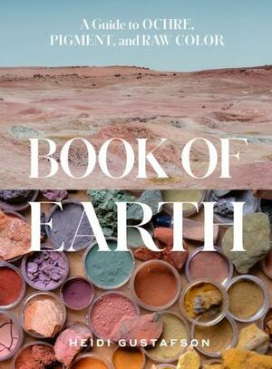 Book of Earth: A Guide to Ochre, Pigment, and Raw Color by Heidi Gustafson