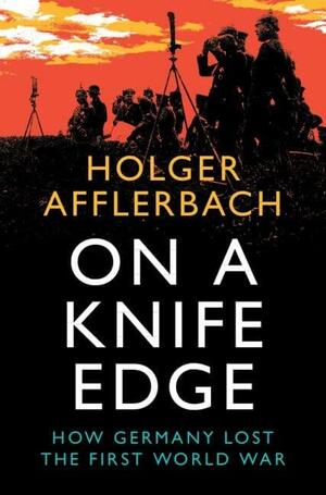 On the Knife Edge: How Germany Lost the First World War by Holger Afflerbach