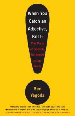 When You Catch an Adjective, Kill It: The Parts of Speech, for Better And/Or Worse by Ben Yagoda