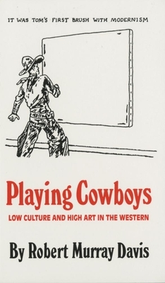 Playing Cowboys: Low Culture and High Art in the Western by Robert Murray Davis