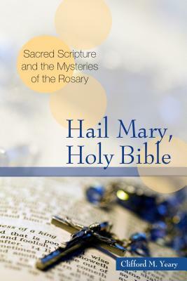 Hail Mary, Holy Bible: Sacred Scripture and the Mysteries of the Rosary by Clifford M. Yeary