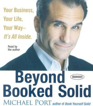 Beyond Booked Solid: Your Business, Your Life, Your Way - It's All Inside by Michael Port