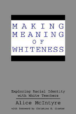 Making Meaning of Whiteness: Exploring Racial Identity with White Teachers by Alice McIntyre, Christine Sleeter