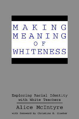 Making Meaning of Whiteness: Exploring Racial Identity with White Teachers by Christine Sleeter, Alice McIntyre