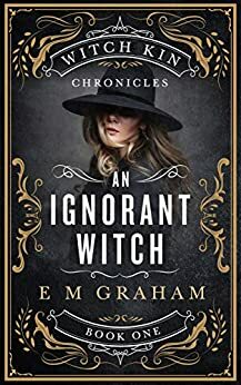 An Ignorant Witch (Witch Kin Chronicles, #1) by E M Graham