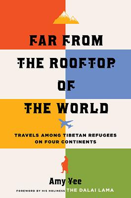 Far from the Rooftop of the World: Travels Among Tibetan Refugees on Four Continents by Amy Yee