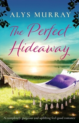 The Perfect Hideaway: A completely gorgeous and uplifting feel-good romance by Alys Murray