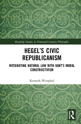 Hegel's Civic Republicanism: Integrating Natural Law with Kant's Moral Constructivism by Kenneth R. Westphal