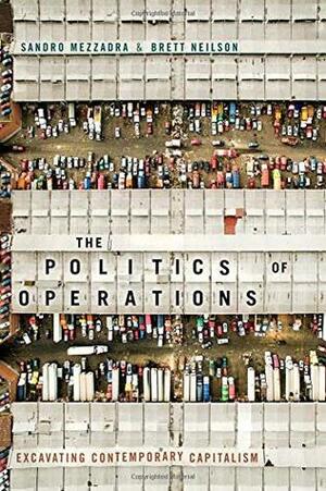 The Politics of Operations: Excavating Contemporary Capitalism by Sandro Mezzadra, Brett Neilson