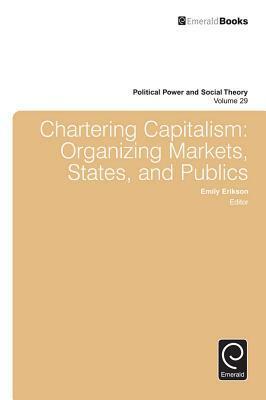 Chartering Capitalism: Organizing Markets, States, and Publics by Emily Erikson