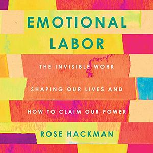 Emotional Labor: The Invisible Work Shaping Our Lives and How to Claim Our Power by Rose Hackman