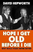 Hope I Get Old Before I Die: Why rock stars never retire, from the bestselling author of Abbey Road by David Hepworth