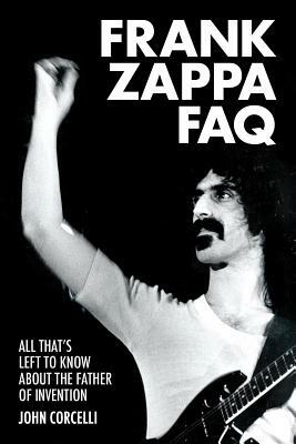 Frank Zappa FAQ: All That's Left to Know about the Father of Invention by John Corcelli