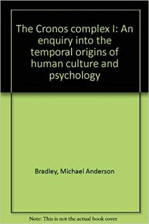 The Cronos Complex I: An Enquiry Into The Temporal Origins Of Human Culture And Psychology by Michael Anderson Bradley