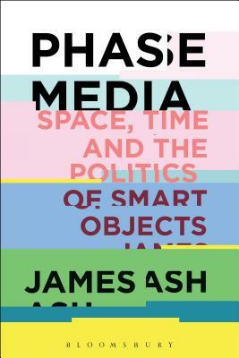 Phase Media: Space, Time and the Politics of Smart Objects by James Ash