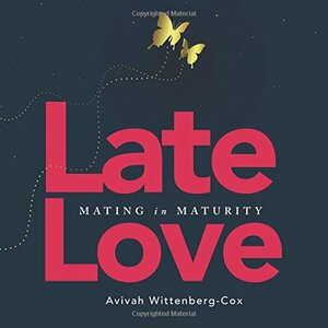 Late Love: Mating in Maturity by Avivah Wittenberg-Cox