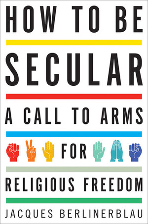 How to Be Secular: A Call to Arms for Religious Freedom by Jacques Berlinerblau