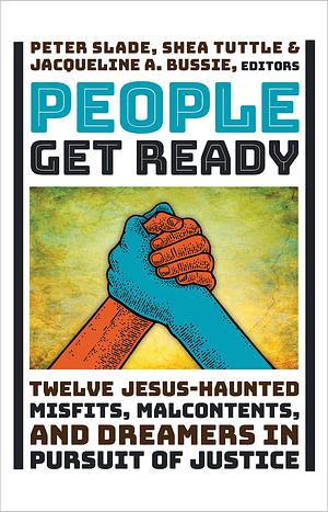 People Get Ready: Twelve Jesus-Haunted Misfits, Malcontents, and Dreamers in Pursuit of Justice by Jacqueline A. Bussie, Peter Slade, Shea Tuttle