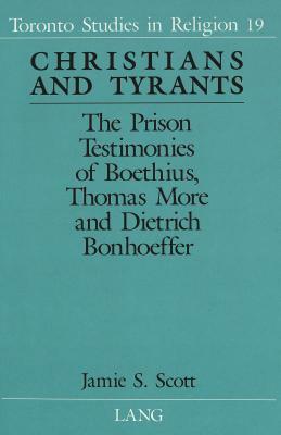 Christians and Tyrants: The Prison Testimonies of Boethius, Thomas More and Dietrich Bonhoeffer by Jamie S. Scott