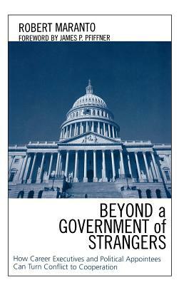 Beyond a Government of Strangers: How Career Executives and Political Appointees Can Turn Conflict to Cooperation by Robert Maranto