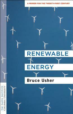 Renewable Energy: A Primer for the Twenty-First Century by Bruce Usher