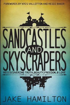 Sandcastles and Skyscrapers: Rediscovering Truth, Beauty, Freedom, & Love by Jake Hamilton