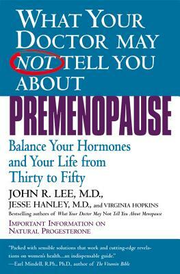 What Your Doctor May Not Tell You about Premenopause: Balance Your Hormones and Your Life from Thirty to Fifty by Virginia Hopkins, Jesse Hanley, John R. Lee