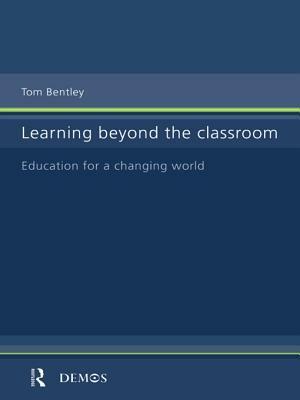 Learning Beyond the Classroom: Education for a Changing World by Tom Bentley